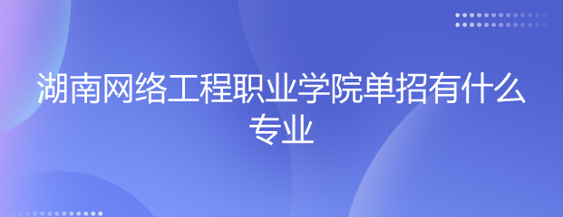 湖南網(wǎng)絡(luò)工程職業(yè)學(xué)院單招專業(yè)解讀 聚焦網(wǎng)絡(luò)工程設(shè)計，培育數(shù)字時代技術(shù)人才